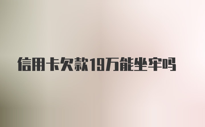 信用卡欠款19万能坐牢吗