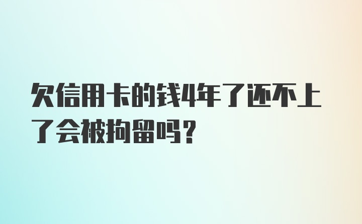 欠信用卡的钱4年了还不上了会被拘留吗？