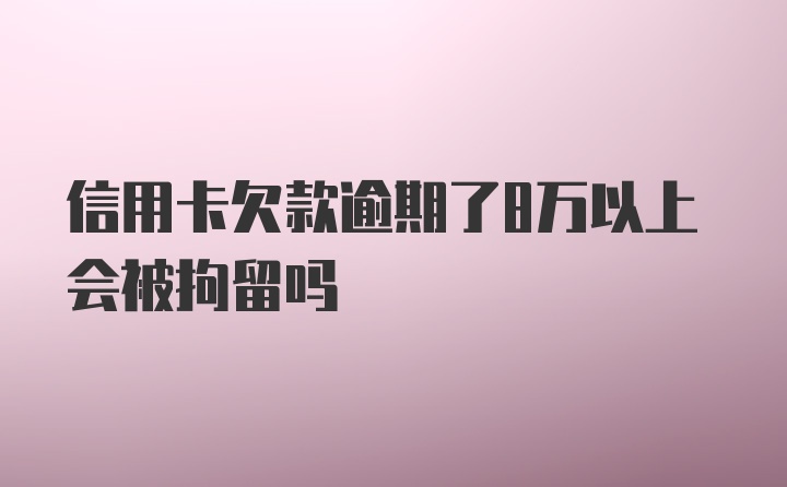 信用卡欠款逾期了8万以上会被拘留吗