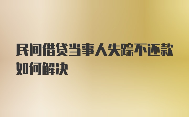 民间借贷当事人失踪不还款如何解决