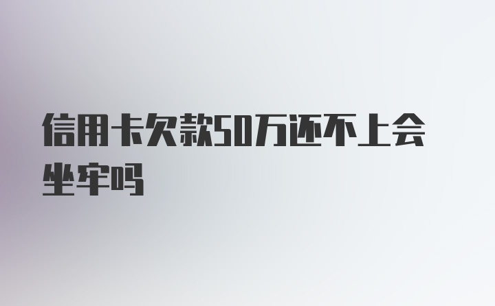 信用卡欠款50万还不上会坐牢吗