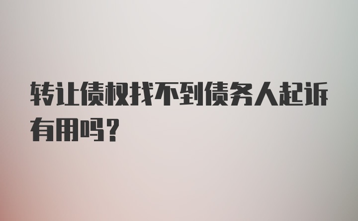 转让债权找不到债务人起诉有用吗？