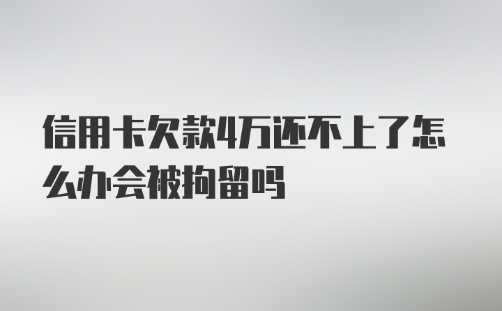 信用卡欠款4万还不上了怎么办会被拘留吗