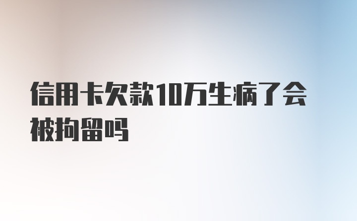 信用卡欠款10万生病了会被拘留吗