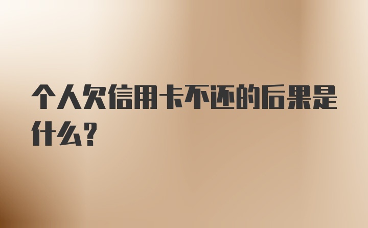 个人欠信用卡不还的后果是什么？