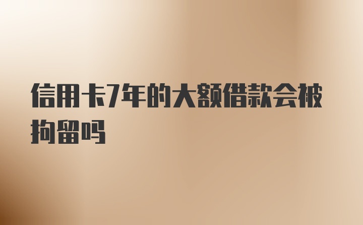 信用卡7年的大额借款会被拘留吗