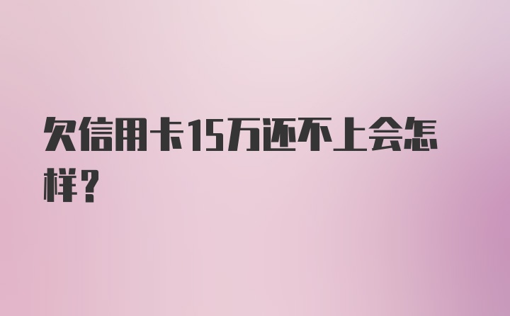 欠信用卡15万还不上会怎样?