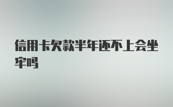 信用卡欠款半年还不上会坐牢吗