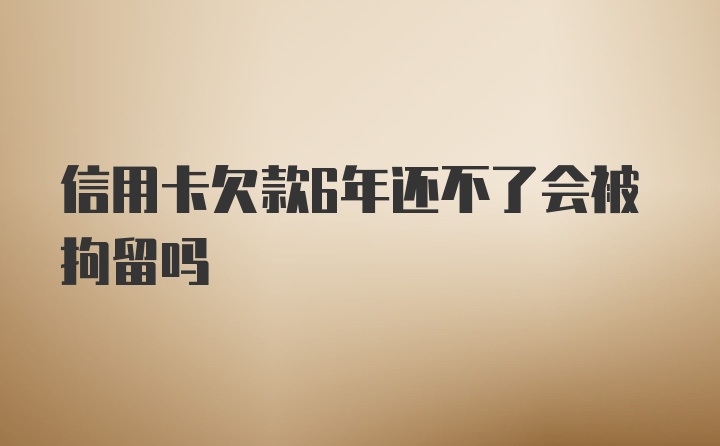 信用卡欠款6年还不了会被拘留吗