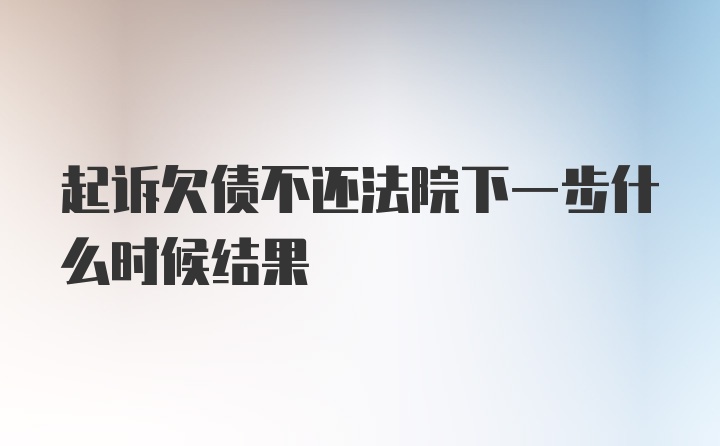 起诉欠债不还法院下一步什么时候结果