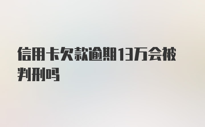 信用卡欠款逾期13万会被判刑吗