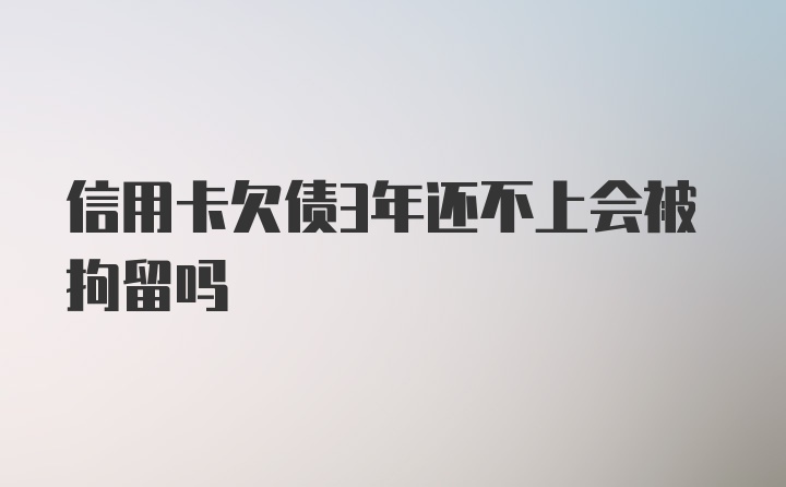 信用卡欠债3年还不上会被拘留吗