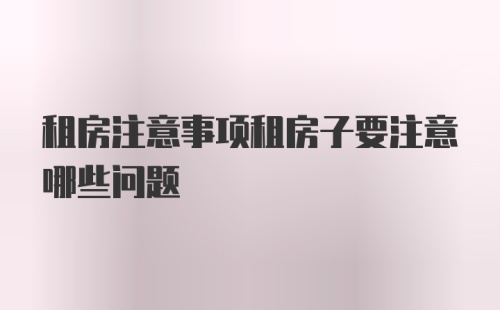 租房注意事项租房子要注意哪些问题