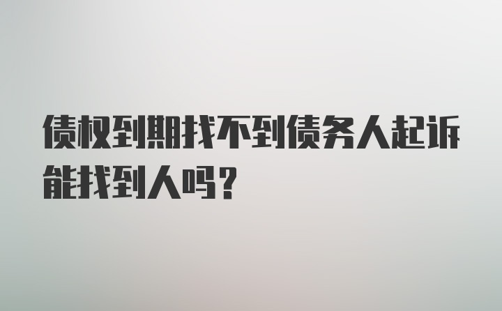 债权到期找不到债务人起诉能找到人吗？