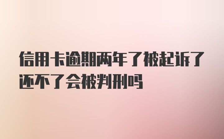 信用卡逾期两年了被起诉了还不了会被判刑吗