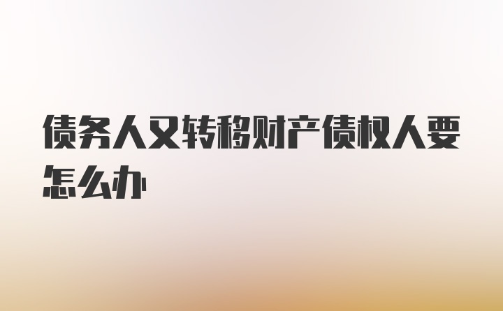 债务人又转移财产债权人要怎么办