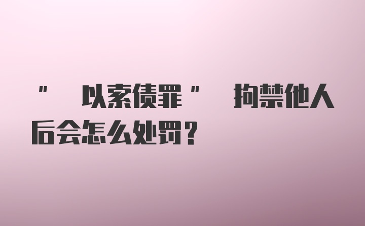 " 以索债罪" 拘禁他人后会怎么处罚?