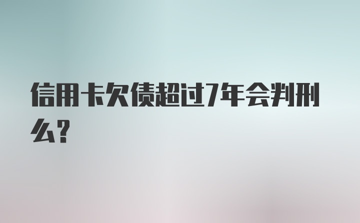 信用卡欠债超过7年会判刑么？