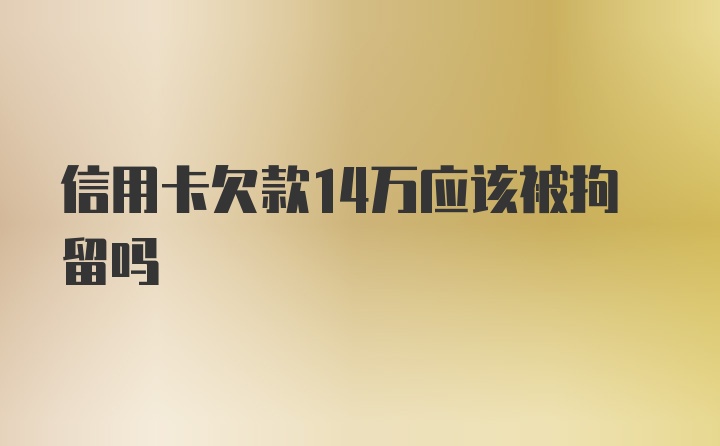 信用卡欠款14万应该被拘留吗