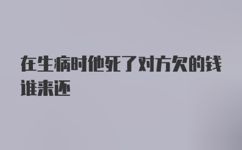 在生病时他死了对方欠的钱谁来还