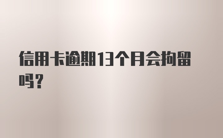 信用卡逾期13个月会拘留吗?