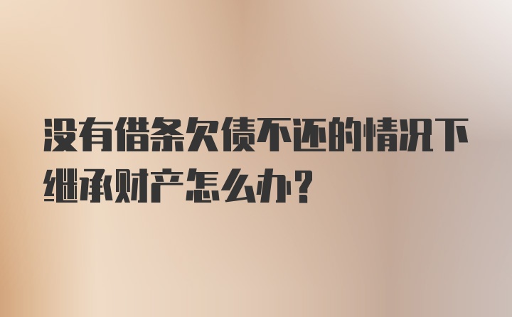 没有借条欠债不还的情况下继承财产怎么办？