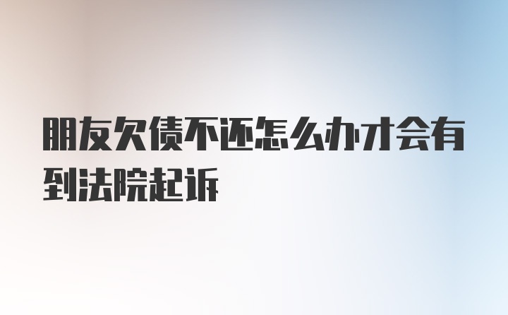 朋友欠债不还怎么办才会有到法院起诉