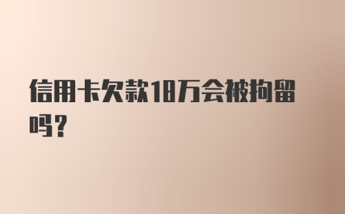 信用卡欠款18万会被拘留吗？