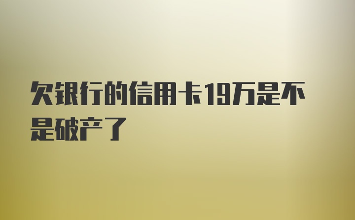 欠银行的信用卡19万是不是破产了