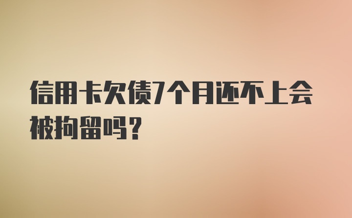 信用卡欠债7个月还不上会被拘留吗?