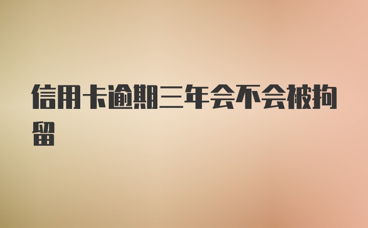 信用卡逾期三年会不会被拘留