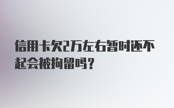 信用卡欠2万左右暂时还不起会被拘留吗？