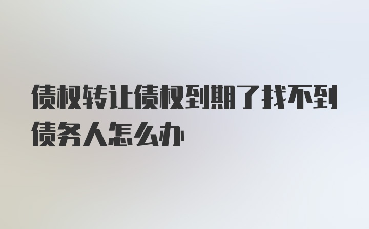 债权转让债权到期了找不到债务人怎么办