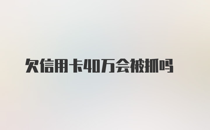 欠信用卡40万会被抓吗