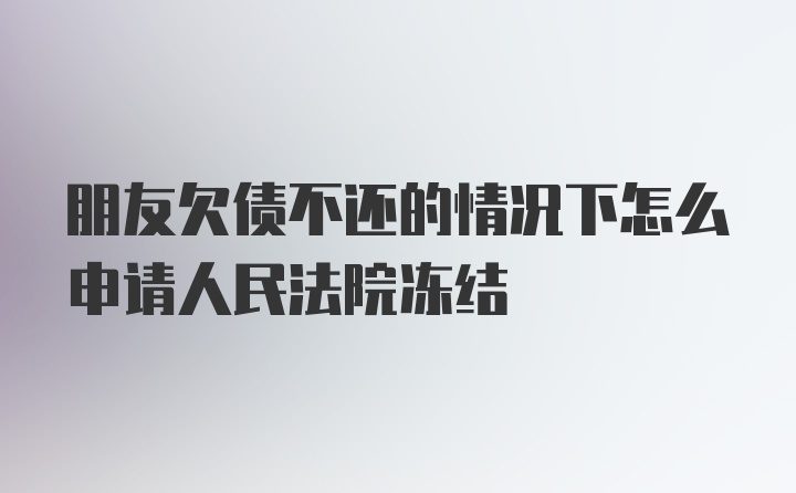 朋友欠债不还的情况下怎么申请人民法院冻结