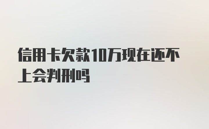 信用卡欠款10万现在还不上会判刑吗