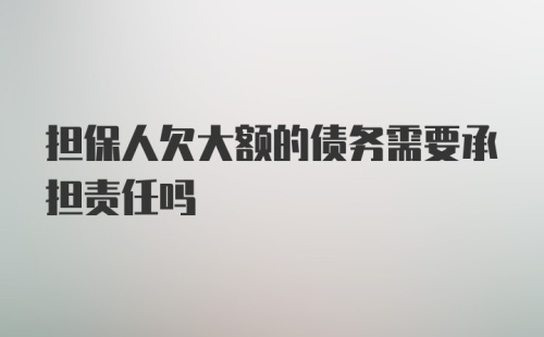 担保人欠大额的债务需要承担责任吗