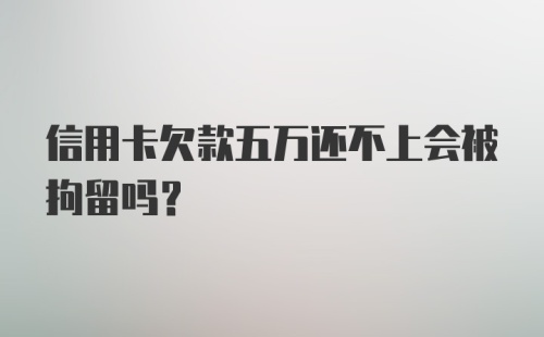 信用卡欠款五万还不上会被拘留吗？