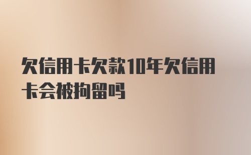 欠信用卡欠款10年欠信用卡会被拘留吗