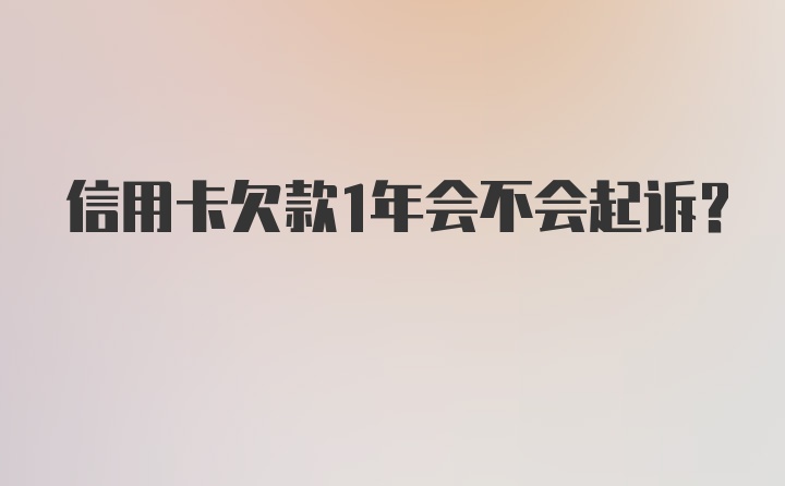 信用卡欠款1年会不会起诉？