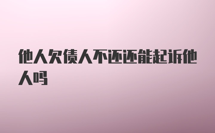 他人欠债人不还还能起诉他人吗