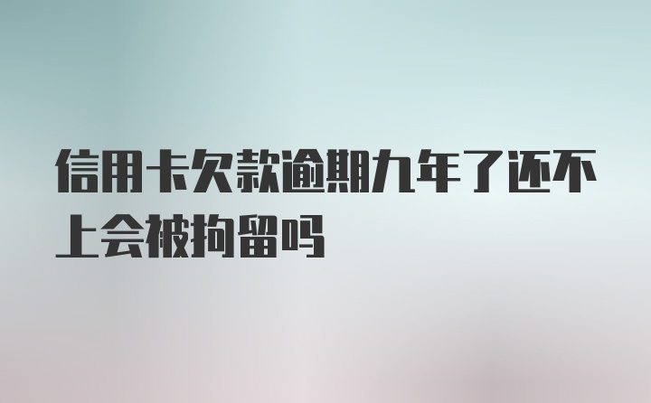 信用卡欠款逾期九年了还不上会被拘留吗