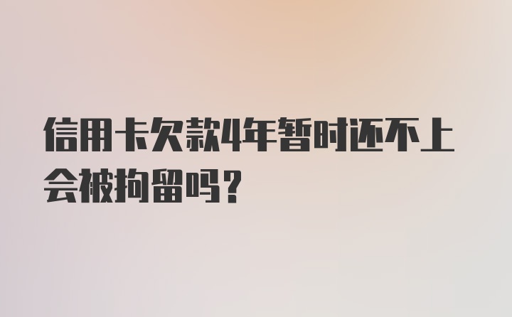 信用卡欠款4年暂时还不上会被拘留吗？