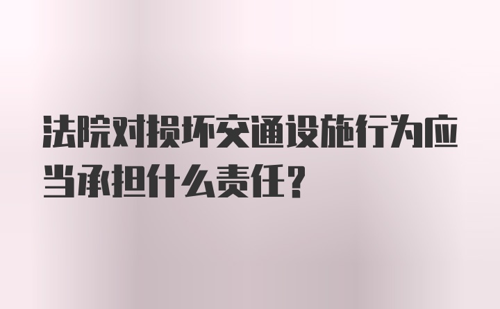 法院对损坏交通设施行为应当承担什么责任?