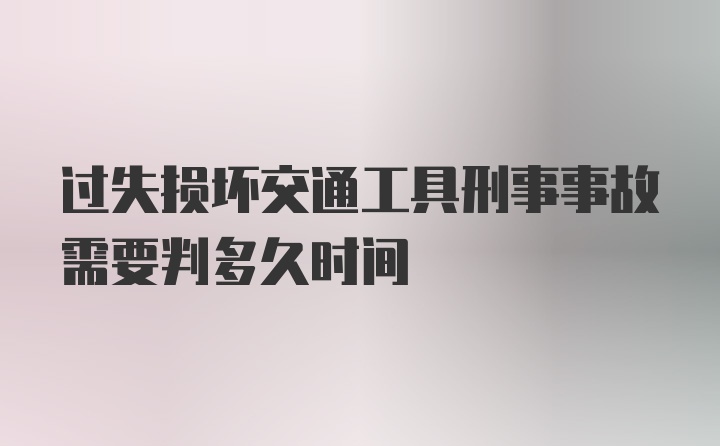 过失损坏交通工具刑事事故需要判多久时间