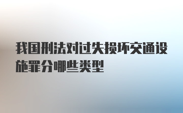 我国刑法对过失损坏交通设施罪分哪些类型