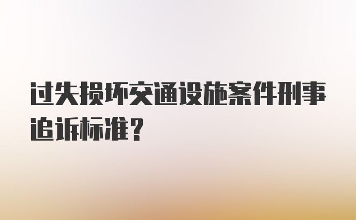 过失损坏交通设施案件刑事追诉标准？