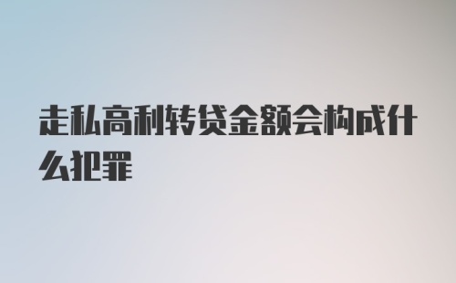 走私高利转贷金额会构成什么犯罪