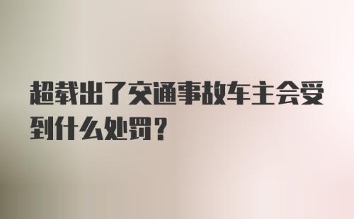 超载出了交通事故车主会受到什么处罚？