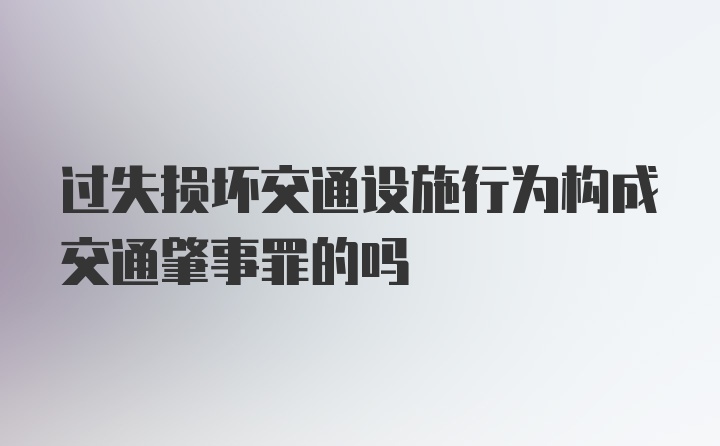 过失损坏交通设施行为构成交通肇事罪的吗